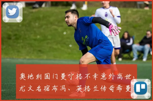 奥地利国门曼宁格不幸意外离世，尤文名宿布冯、英格兰传奇希曼等前队友集体悼念