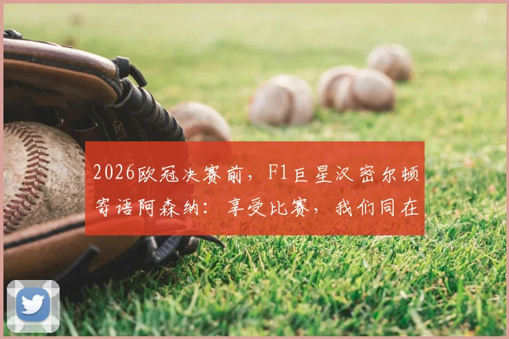 2026欧冠决赛前，F1巨星汉密尔顿寄语阿森纳：享受比赛，我们同在，附完整鼓励视频及内容解读