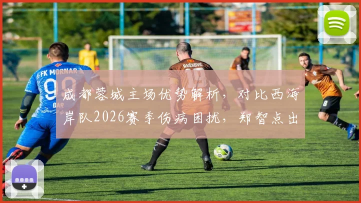 成都蓉城主场优势解析，对比西海岸队2026赛季伤病困扰，郑智点出中超关键点