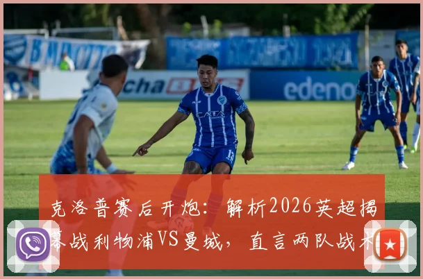克洛普赛后开炮：解析2026英超揭幕战利物浦VS曼城，直言两队战术执行都有问题