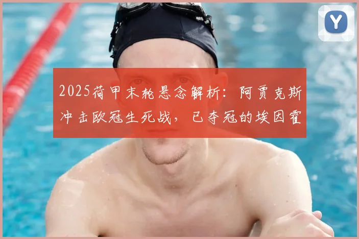 2025荷甲末轮悬念解析：阿贾克斯冲击欧冠生死战，已夺冠的埃因霍温会否“送分”？
