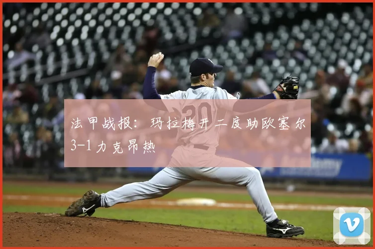法甲战报：玛拉梅开二度助欧塞尔3-1力克昂热