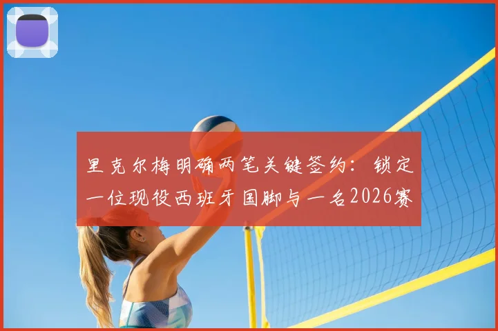 里克尔梅明确两笔关键签约：锁定一位现役西班牙国脚与一名2026赛季现任主帅人选