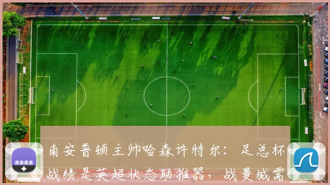 南安普顿主帅哈森许特尔：足总杯战绩是英超状态助推器，战曼城需攻守平衡