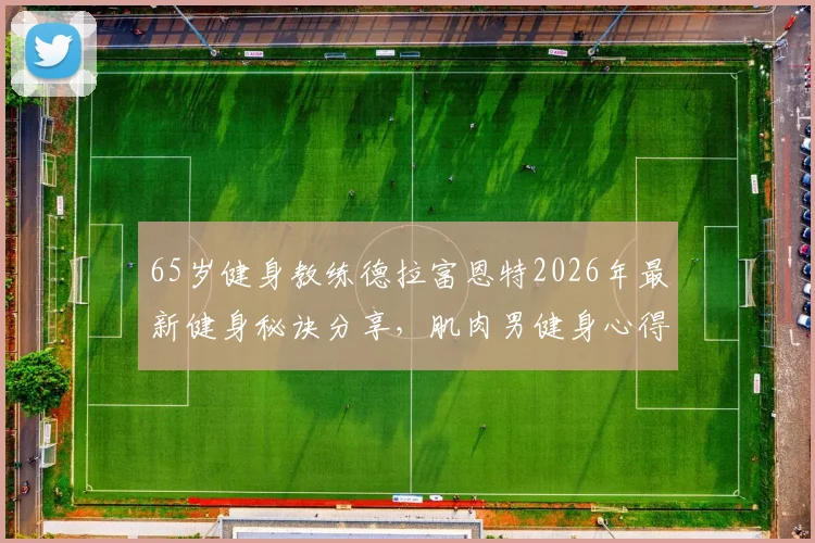 65岁健身教练德拉富恩特2026年最新健身秘诀分享，肌肉男健身心得及龟仙人健身法解析