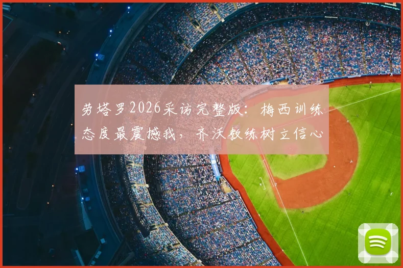 劳塔罗2026采访完整版：梅西训练态度最震撼我，齐沃教练树立信心，国米锋霸亲述成长关键点