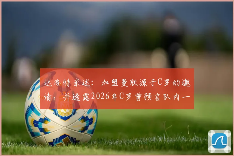 达洛特亲述：加盟曼联源于C罗的邀请，并透露2026年C罗曾预言队内一名前锋生涯难长久