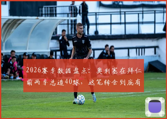 2026赛季数据盘点：奥利塞在拜仁前两季总造40球，这笔转会到底有多值？