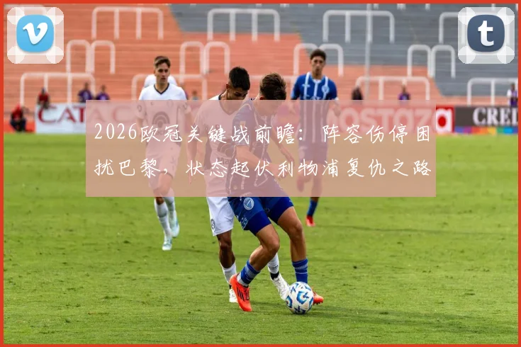 2026欧冠关键战前瞻：阵容伤停困扰巴黎，状态起伏利物浦复仇之路坎坷，附历史交锋与比分预测