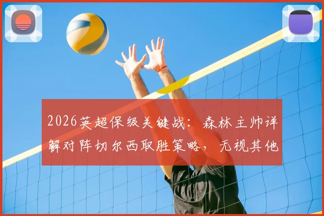 2026英超保级关键战：森林主帅详解对阵切尔西取胜策略，无视其他对手赛果的深层原因