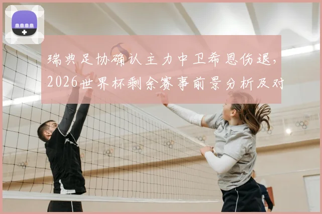 瑞典足协确认主力中卫希恩伤退，2026世界杯剩余赛事前景分析及对后防线影响
