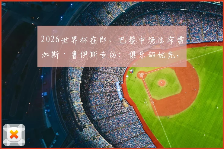 2026世界杯在即，巴黎中场法布雷加斯·鲁伊斯专访：俱乐部优先，我渴望尽快回归赛场