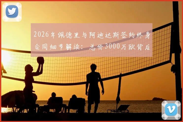 2026年佩德里与阿迪达斯签约终身合同细节解读：总价3000万欧背后的足坛商业价值与球星代言趋势